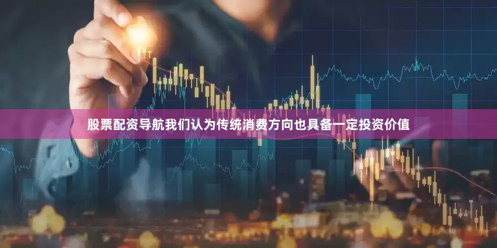 股票配资导航我们认为传统消费方向也具备一定投资价值