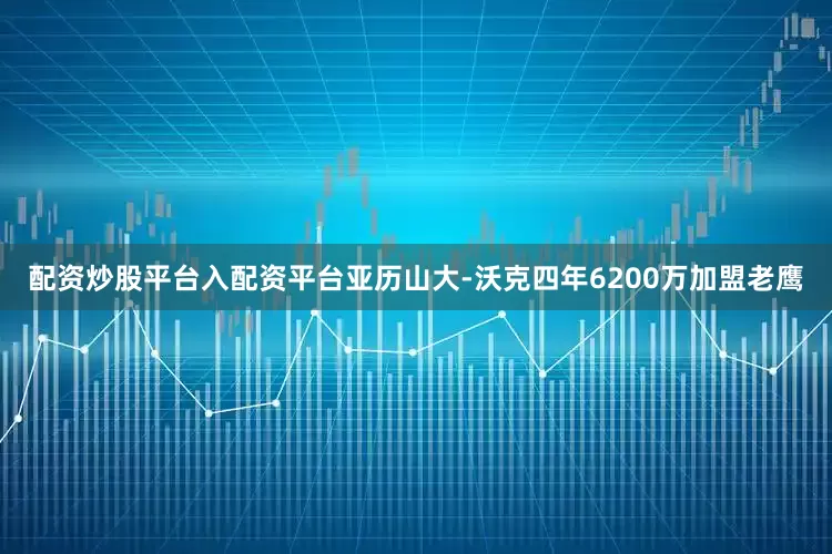 配资炒股平台入配资平台亚历山大-沃克四年6200万加盟老鹰