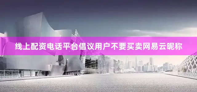 线上配资电话　　平台倡议用户不要买卖网易云昵称