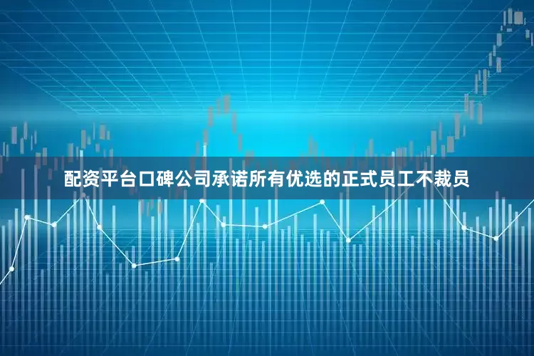 配资平台口碑公司承诺所有优选的正式员工不裁员