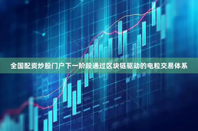 全国配资炒股门户下一阶段通过区块链驱动的电粒交易体系