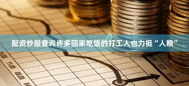 配资炒股查询许多回家吃饭的打工人也力挺“人粮”