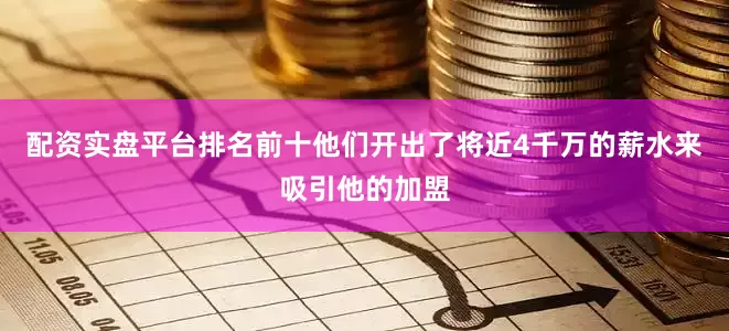 配资实盘平台排名前十他们开出了将近4千万的薪水来吸引他的加盟