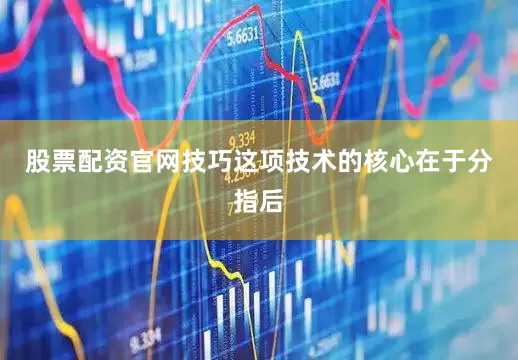 股票配资官网技巧这项技术的核心在于分指后