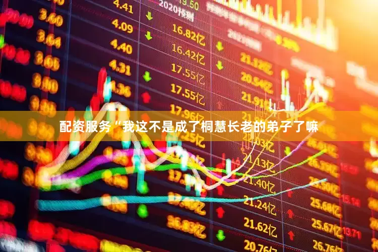 配资服务“我这不是成了桐慧长老的弟子了嘛