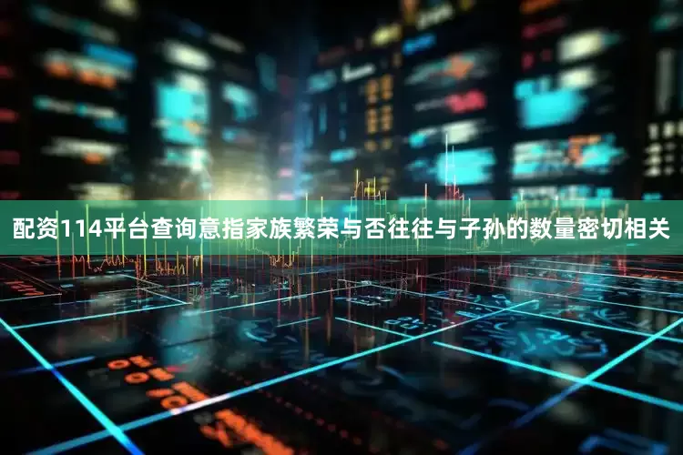 配资114平台查询意指家族繁荣与否往往与子孙的数量密切相关