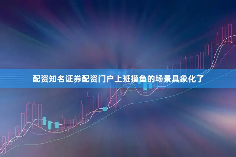 配资知名证券配资门户上班摸鱼的场景具象化了