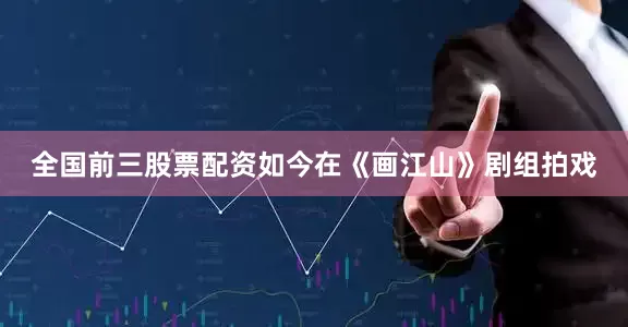 全国前三股票配资如今在《画江山》剧组拍戏