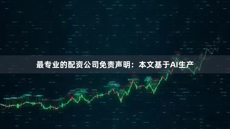 最专业的配资公司免责声明：本文基于AI生产