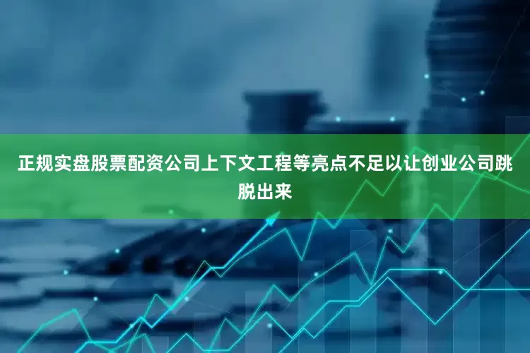 正规实盘股票配资公司上下文工程等亮点不足以让创业公司跳脱出来