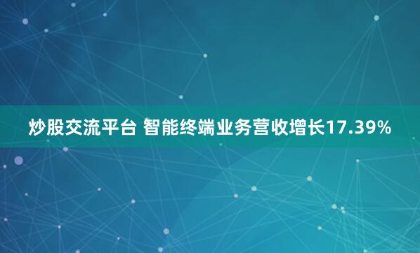 炒股交流平台 智能终端业务营收增长17.39%