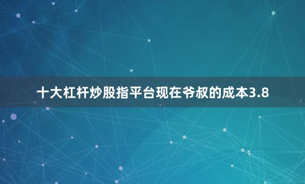 十大杠杆炒股指平台现在爷叔的成本3.8
