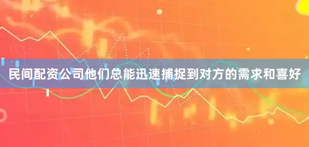 民间配资公司他们总能迅速捕捉到对方的需求和喜好