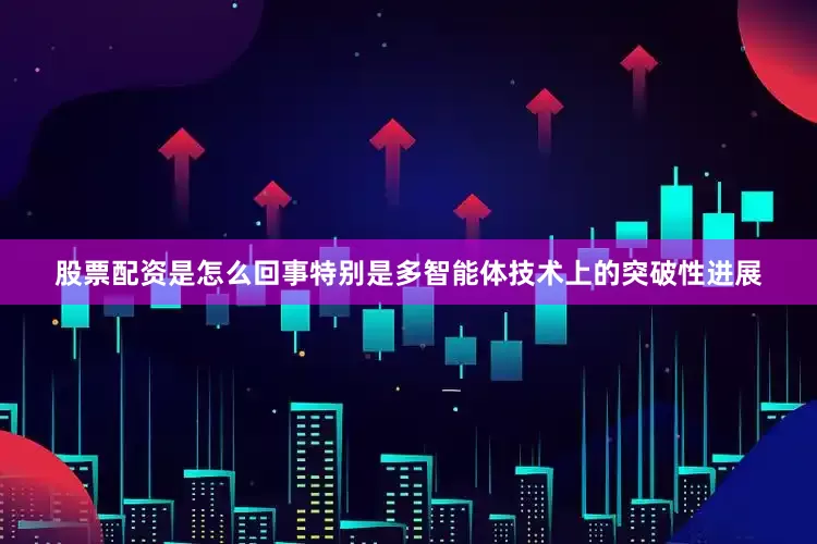 股票配资是怎么回事特别是多智能体技术上的突破性进展