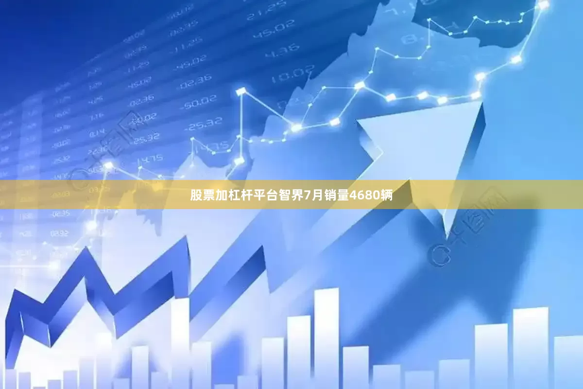 股票加杠杆平台智界7月销量4680辆