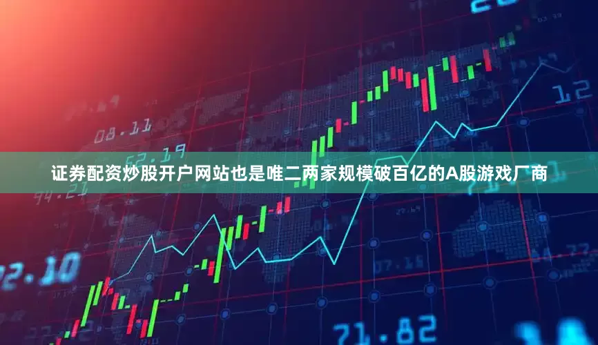 证券配资炒股开户网站也是唯二两家规模破百亿的A股游戏厂商