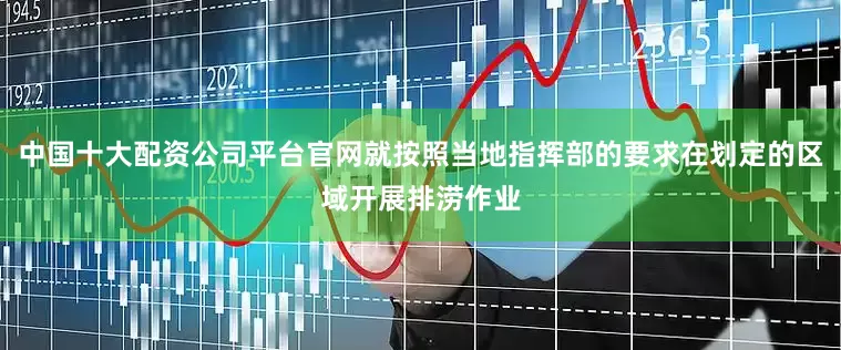 中国十大配资公司平台官网就按照当地指挥部的要求在划定的区域开展排涝作业
