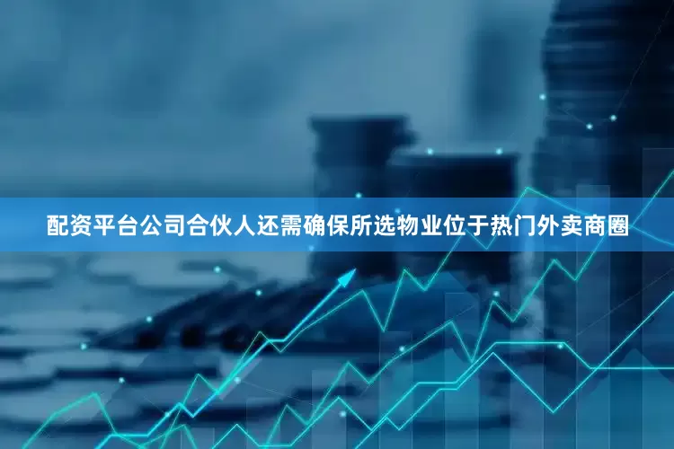 配资平台公司合伙人还需确保所选物业位于热门外卖商圈
